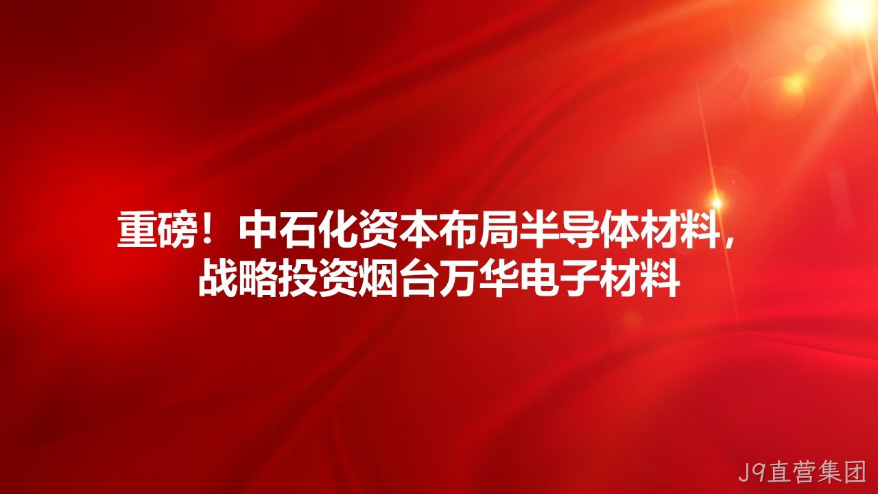 重磅！中石化资本布局半导体材料，战略投资烟台J9直营集团电子材料